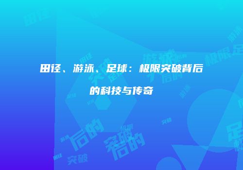 田径、游泳、足球:极限突破背后的科技与传奇