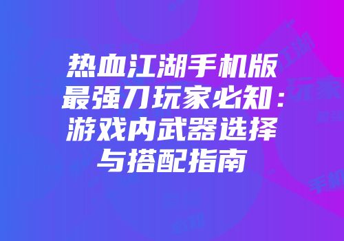 热血江湖手机版最强刀玩家必知：游戏内武器选择与搭配指南