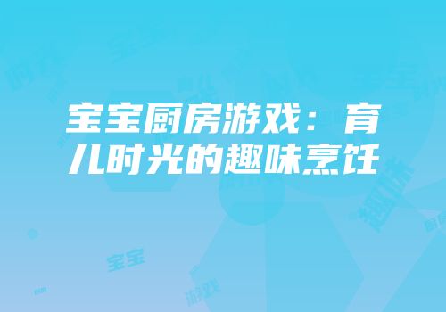 宝宝厨房游戏：育儿时光的趣味烹饪
