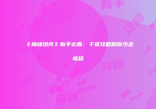 《巅峰坦克》新手必看:干货攻略助你少走弯路