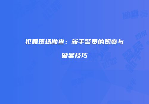 犯罪现场勘查：新手警员的观察与破案技巧