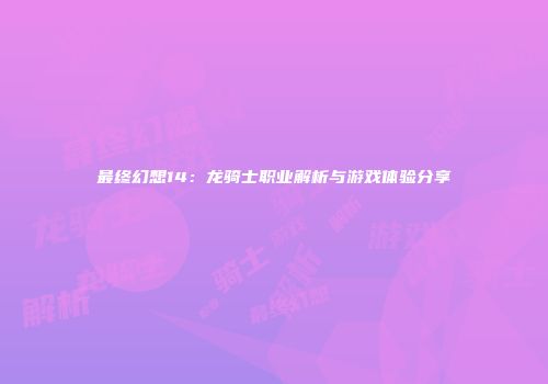最终幻想14：龙骑士职业解析与游戏体验分享