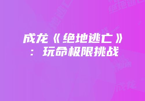 成龙《绝地逃亡》：玩命极限挑战