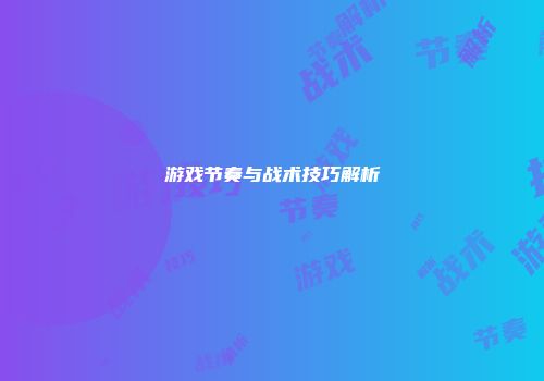 游戏节奏与战术技巧解析