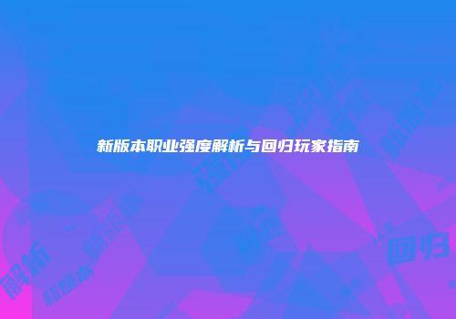 新版本职业强度解析与回归玩家指南