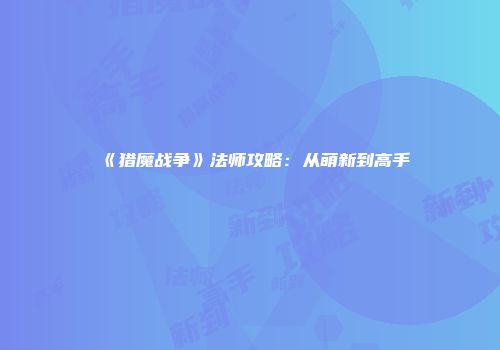 《猎魔战争》法师攻略：从萌新到高手