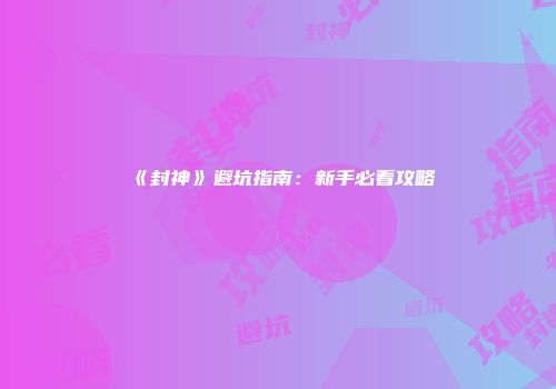 《封神》避坑指南：新手必看攻略