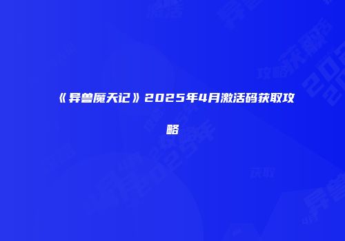 《异兽魔天记》2025年4月激活码获取攻略