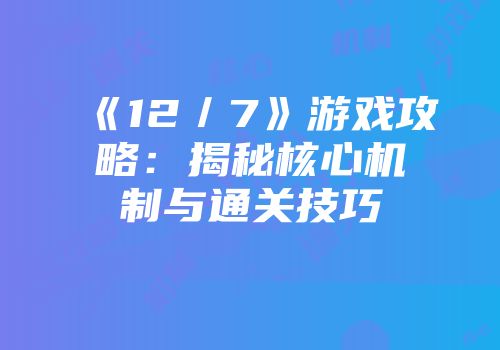 《12／7》游戏攻略：揭秘核心机制与通关技巧