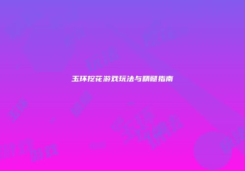 玉环挖花游戏玩法与精髓指南