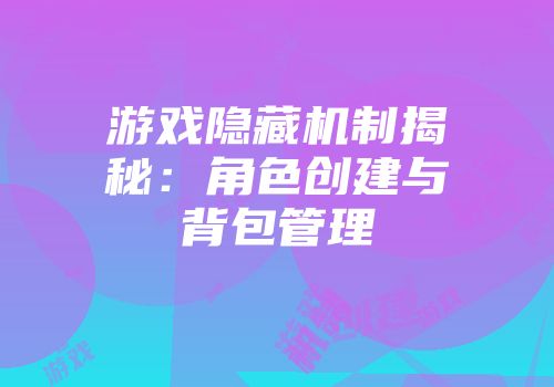 游戏隐藏机制揭秘：角色创建与背包管理
