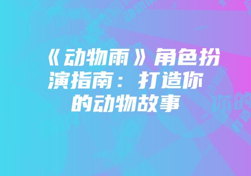 《动物雨》角色扮演指南：打造你的动物故事