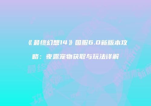 《最终幻想14》国服6.0新版本攻略：夜露宠物获取与玩法详解