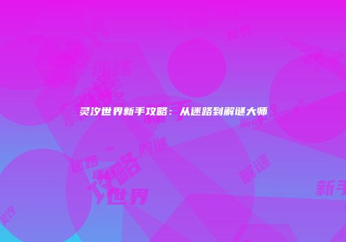 灵汐世界新手攻略：从迷路到解谜大师