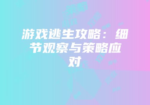 游戏逃生攻略：细节观察与策略应对