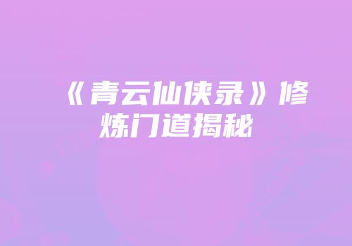 《青云仙侠录》修炼门道揭秘