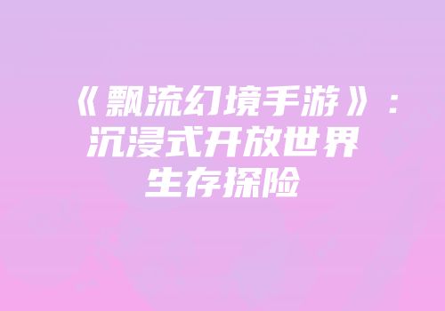 《飘流幻境手游》：沉浸式开放世界生存探险