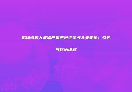 揭秘植物大战僵尸墨西哥地图与北美地图：特色与玩法详解