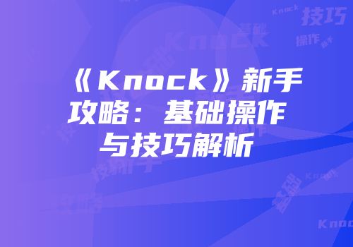 《Knock》新手攻略：基础操作与技巧解析