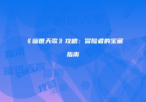 《暗世天歌》攻略：冒险者的宝藏指南
