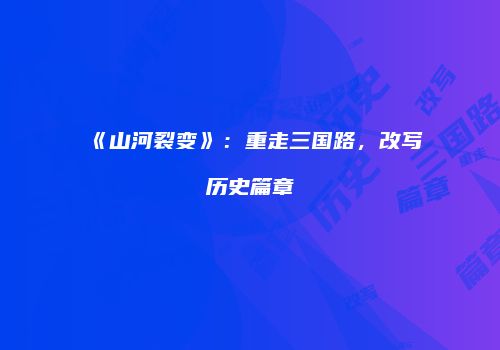 《山河裂变》：重走三国路，改写历史篇章