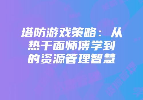 塔防游戏策略：从热干面师傅学到的资源管理智慧