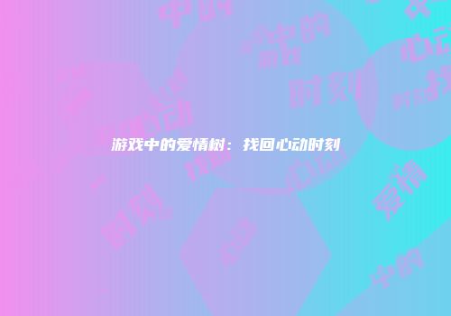 游戏中的爱情树：找回心动时刻