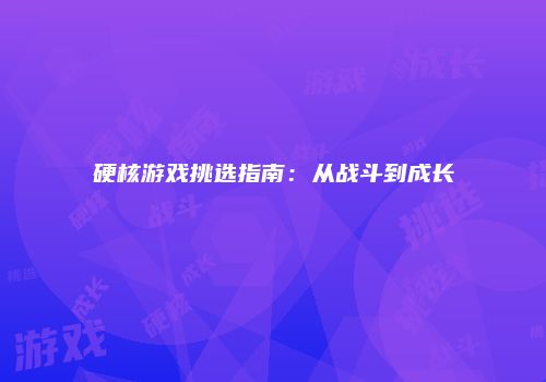 硬核游戏挑选指南：从战斗到成长