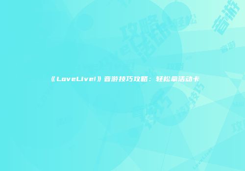 《LoveLive!》音游技巧攻略：轻松拿活动卡