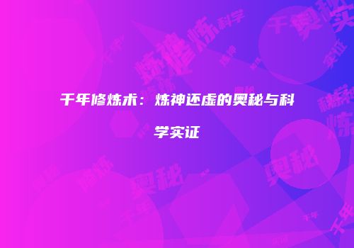 千年修炼术：炼神还虚的奥秘与科学实证