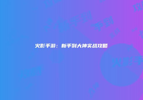 火影手游：新手到大神实战攻略