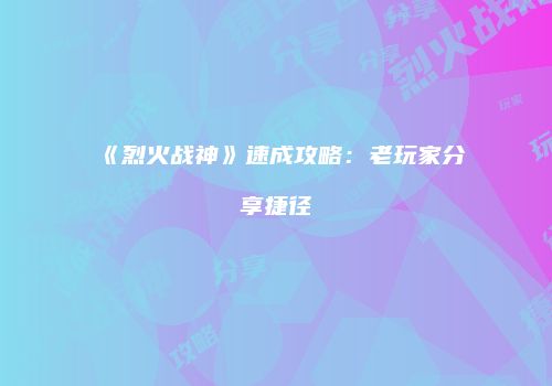 《烈火战神》速成攻略：老玩家分享捷径