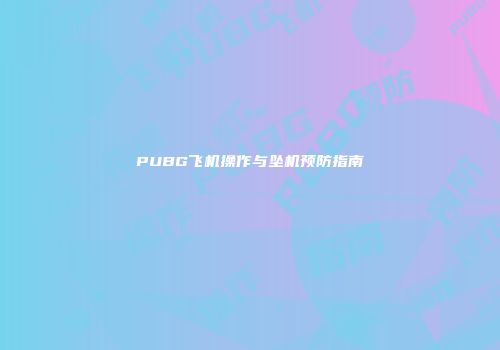 PUBG飞机操作与坠机预防指南