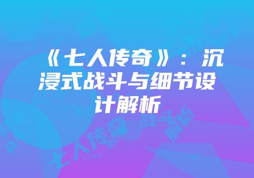 《七人传奇》：沉浸式战斗与细节设计解析