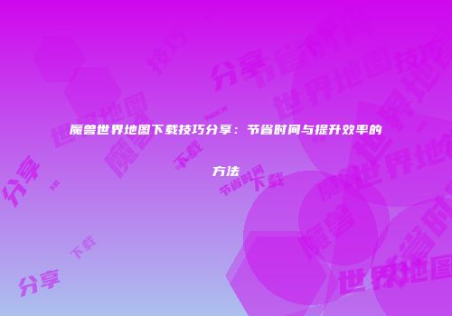 魔兽世界地图下载技巧分享：节省时间与提升效率的方法