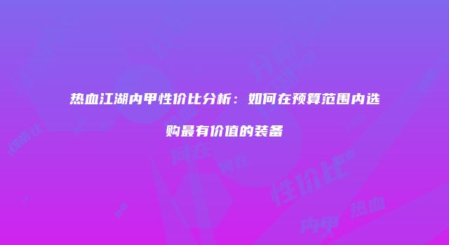 热血江湖内甲性价比分析：如何在预算范围内选购最有价值的装备