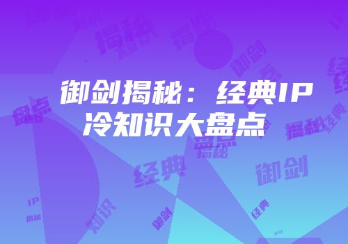 御剑揭秘：经典IP冷知识大盘点