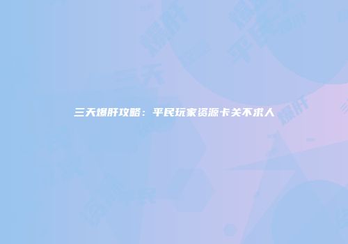 三天爆肝攻略：平民玩家资源卡关不求人