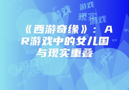 《西游奇缘》:AR游戏中的女儿国与现实重叠