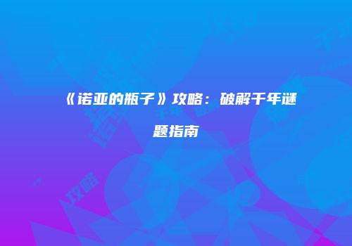 《诺亚的瓶子》攻略：破解千年谜题指南