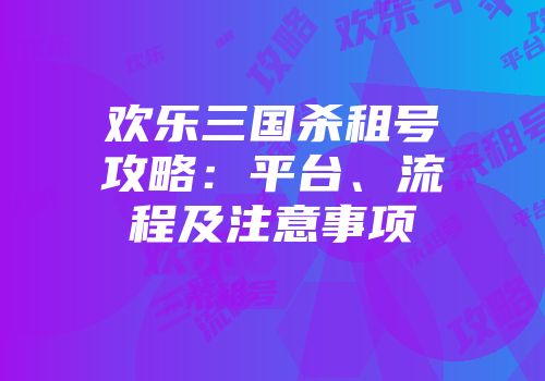 欢乐三国杀租号攻略：平台、流程及注意事项