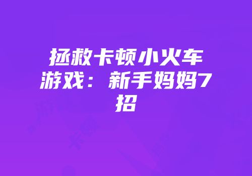 拯救卡顿小火车游戏：新手妈妈7招