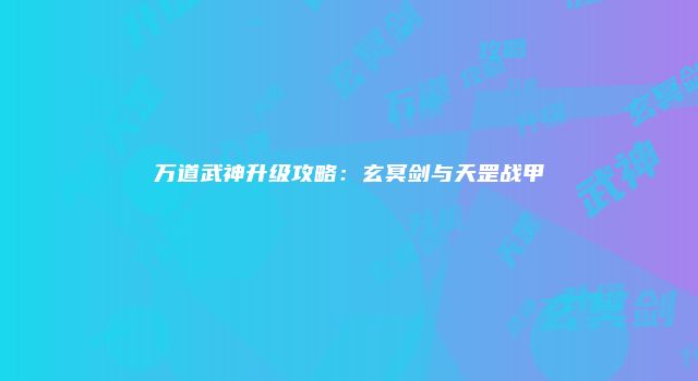 万道武神升级攻略：玄冥剑与天罡战甲