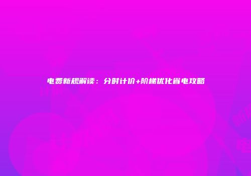 电费新规解读：分时计价+阶梯优化省电攻略