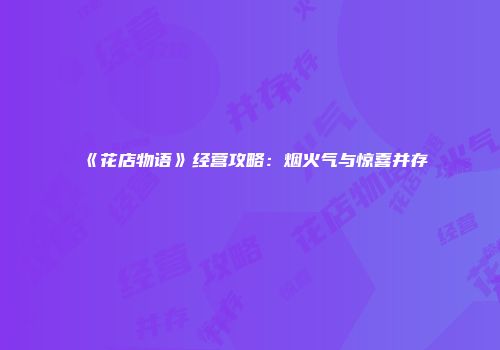 《花店物语》经营攻略：烟火气与惊喜并存