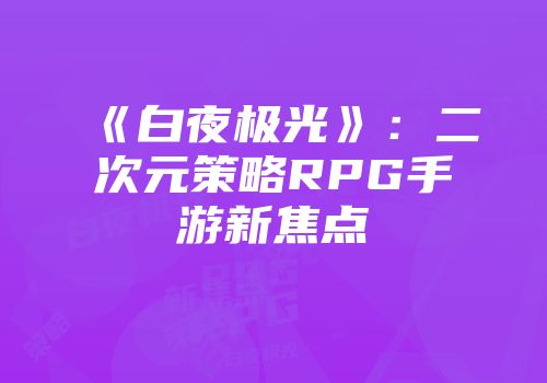 《白夜极光》：二次元策略RPG手游新焦点