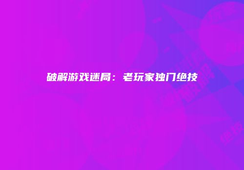 破解游戏迷局：老玩家独门绝技