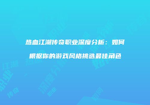 热血江湖传奇职业深度分析：如何根据你的游戏风格挑选最佳角色