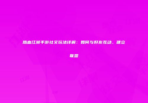 热血江湖手游社交玩法详解：如何与好友互动、建立联盟