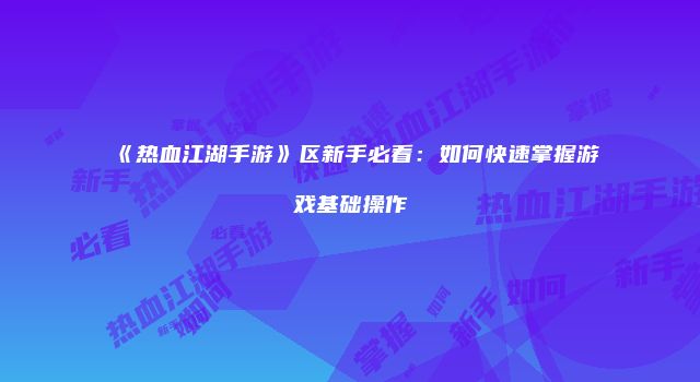 《热血江湖手游》区新手必看：如何快速掌握游戏基础操作